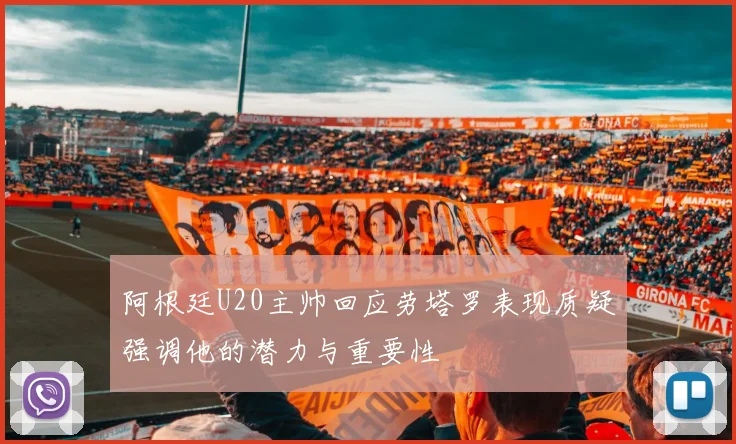 阿根廷U20主帅回应劳塔罗表现质疑强调他的潜力与重要性