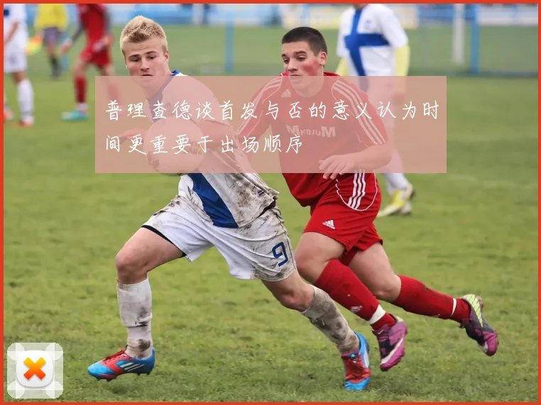 普理查德谈首发与否的意义认为时间更重要于出场顺序