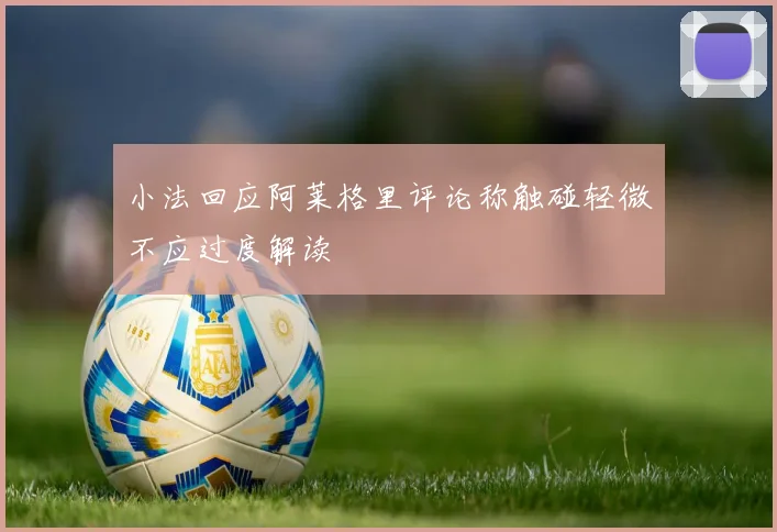 小法回应阿莱格里评论称触碰轻微不应过度解读