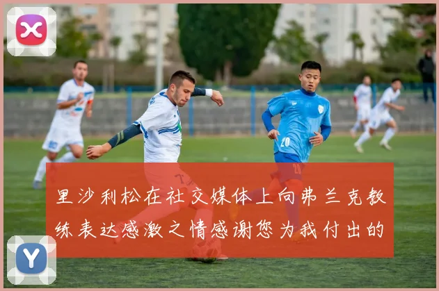里沙利松在社交媒体上向弗兰克教练表达感激之情感谢您为我付出的一切