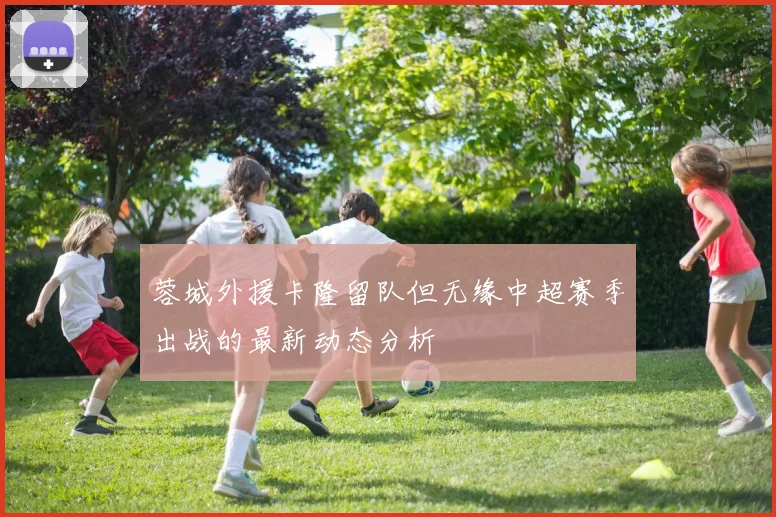 蓉城外援卡隆留队但无缘中超赛季出战的最新动态分析