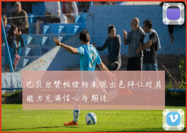 巴贝尔赞帕续约表现出色拜仁对其能力充满信心与期待