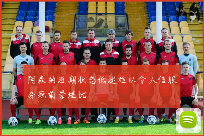 阿森纳近期状态低迷难以令人信服夺冠前景堪忧