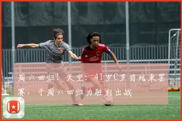 周六回归！天空：41岁C罗将结束罢赛，于周六回归为胜利出战