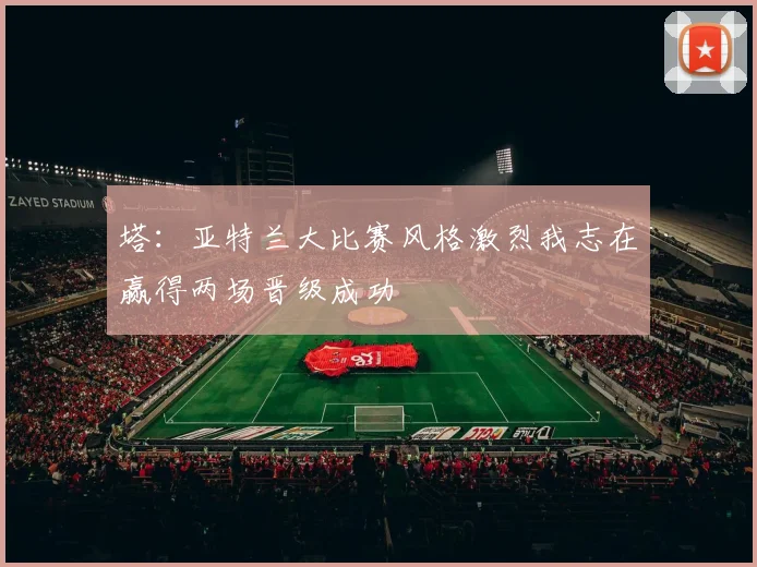 塔：亚特兰大比赛风格激烈我志在赢得两场晋级成功