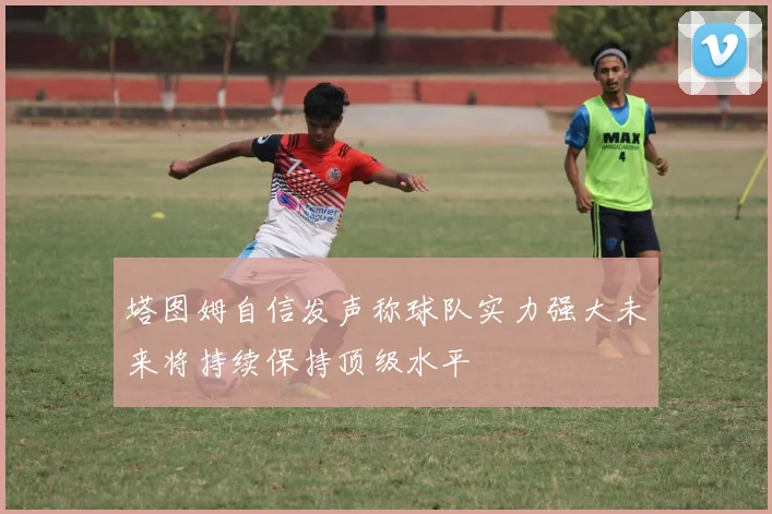 塔图姆自信发声称球队实力强大未来将持续保持顶级水平