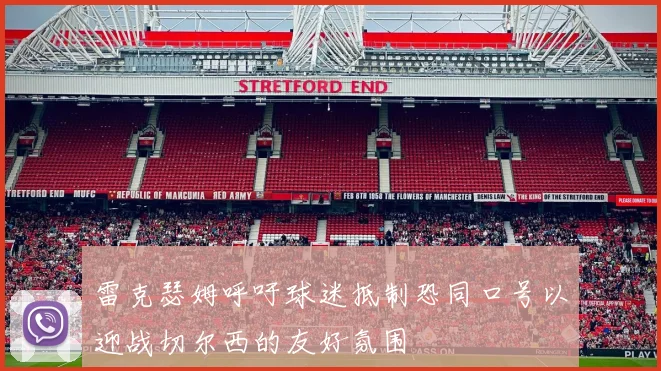 雷克瑟姆呼吁球迷抵制恐同口号以迎战切尔西的友好氛围