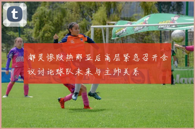 都灵惨败热那亚后高层紧急召开会议讨论球队未来与主帅关系