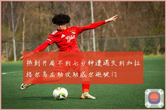 热刺开局不利七分钟遭遇失利加拉格尔乌龙助攻助威尔逊破门