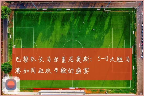 巴黎队长马尔基尼奥斯：5-0大胜马赛如同狂欢节般的盛宴