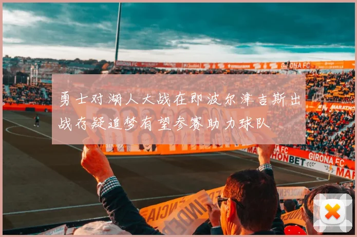 勇士对湖人大战在即波尔津吉斯出战存疑追梦有望参赛助力球队