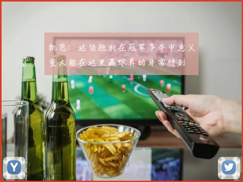 凯恩：这场胜利在冠军争夺中意义重大能在这里赢球真的非常特别