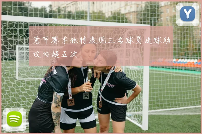 意甲赛季独特表现三名球员进球助攻均超五次
