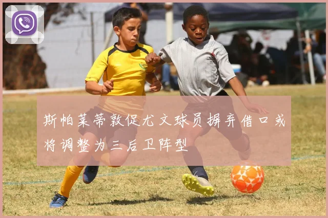 斯帕莱蒂敦促尤文球员摒弃借口或将调整为三后卫阵型