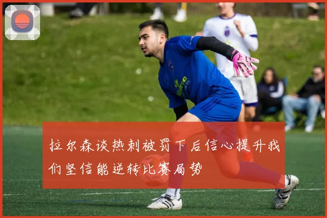 拉尔森谈热刺被罚下后信心提升我们坚信能逆转比赛局势