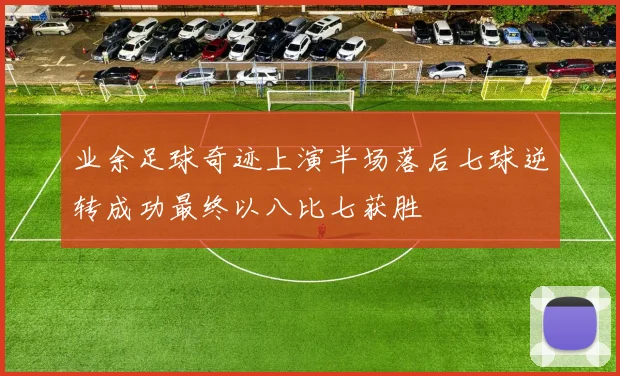 业余足球奇迹上演半场落后七球逆转成功最终以八比七获胜