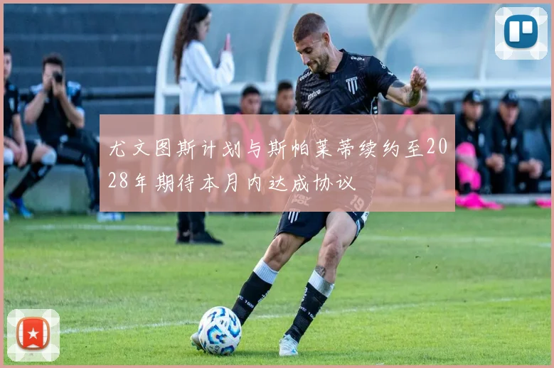 尤文图斯计划与斯帕莱蒂续约至2028年期待本月内达成协议