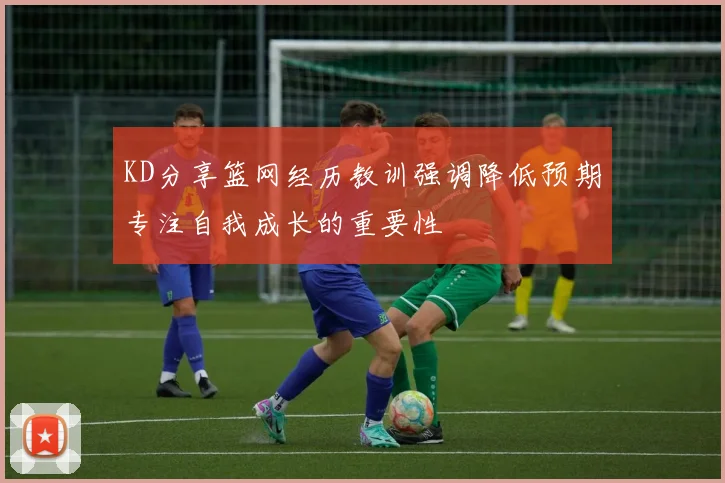 KD分享篮网经历教训强调降低预期专注自我成长的重要性