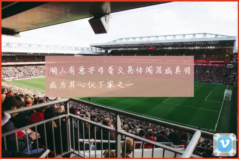 湖人有意字母哥交易传闻若成真将成为其心仪下家之一