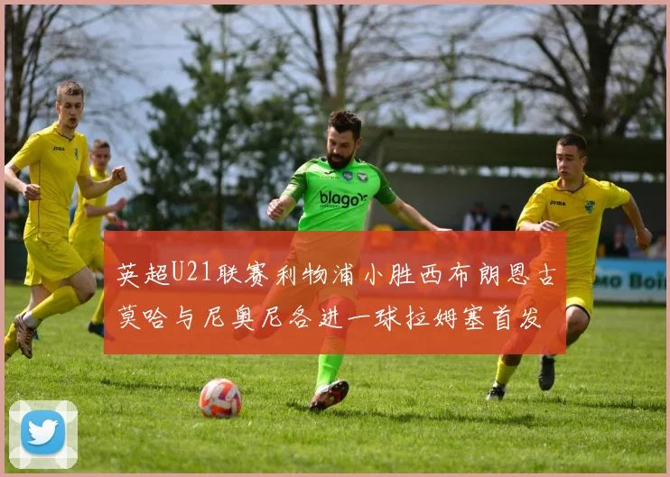 英超U21联赛利物浦小胜西布朗恩古莫哈与尼奥尼各进一球拉姆塞首发出战