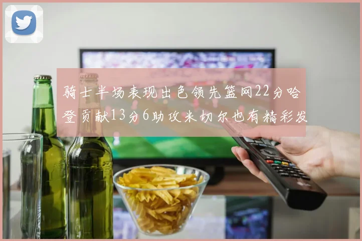 骑士半场表现出色领先篮网22分哈登贡献13分6助攻米切尔也有精彩发挥