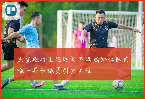 杰克逊对上场时间不满成拜仁队内唯一异议球员引发关注