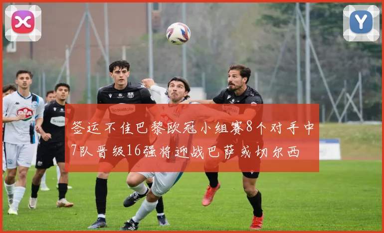 签运不佳巴黎欧冠小组赛8个对手中7队晋级16强将迎战巴萨或切尔西