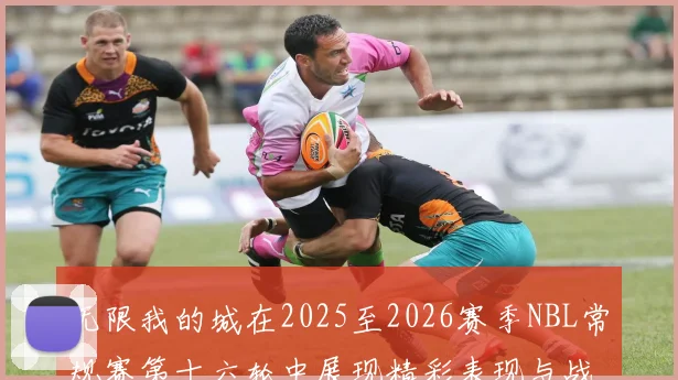 无限我的城在2025至2026赛季NBL常规赛第十六轮中展现精彩表现与战术分析