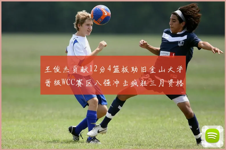 王俊杰贡献12分4篮板助旧金山大学晋级WCC赛区八强冲击疯狂三月资格