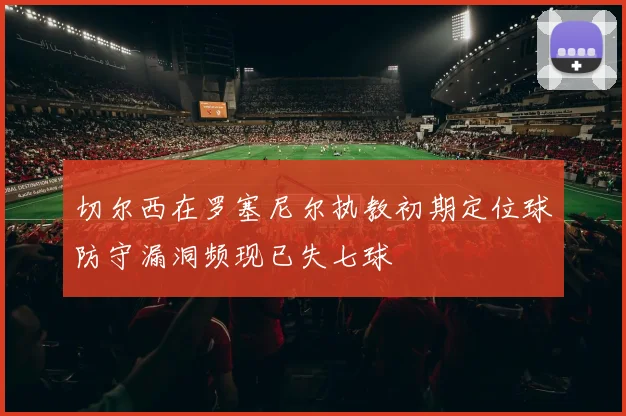 切尔西在罗塞尼尔执教初期定位球防守漏洞频现已失七球
