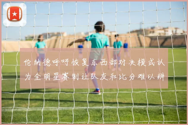 伦纳德呼吁恢复东西部对决模式认为全明星赛制让队友和比分难以辨认