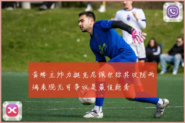 黄蜂主帅力挺克尼佩尔称其攻防两端表现无可争议是最佳新秀