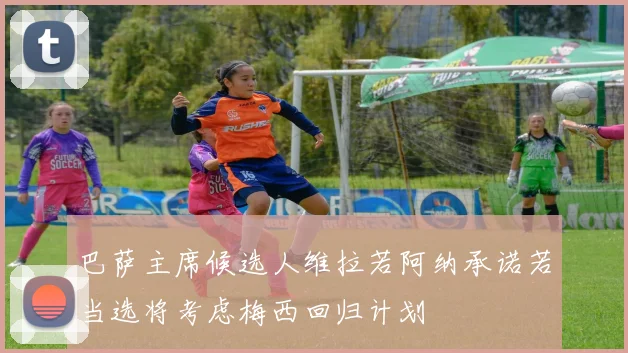 巴萨主席候选人维拉若阿纳承诺若当选将考虑梅西回归计划