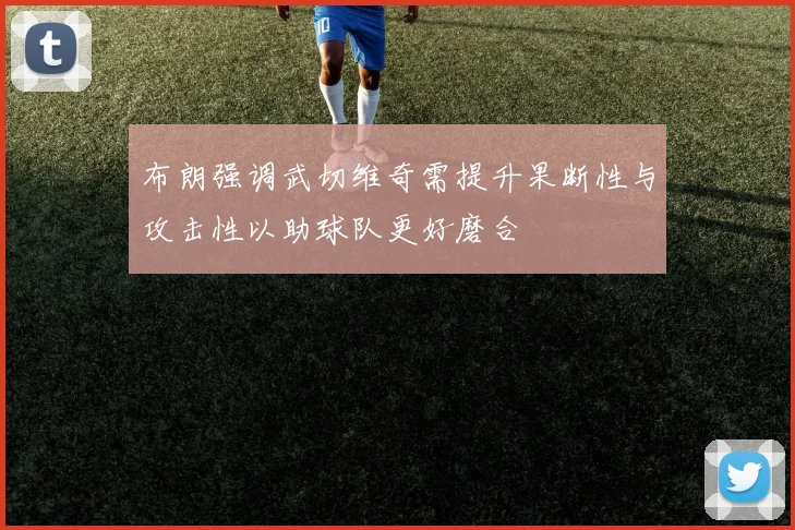 布朗强调武切维奇需提升果断性与攻击性以助球队更好磨合