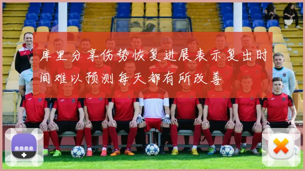 库里分享伤势恢复进展表示复出时间难以预测每天都有所改善