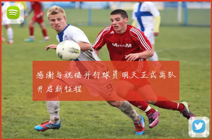 感谢与祝福并行球员明天正式离队开启新征程