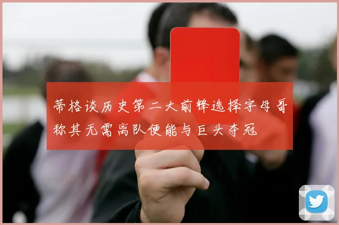 蒂格谈历史第二大前锋选择字母哥称其无需离队便能与巨头夺冠