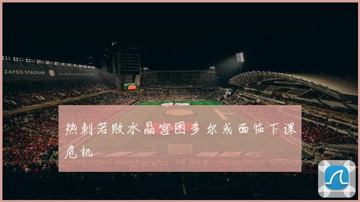 热刺若败水晶宫图多尔或面临下课危机