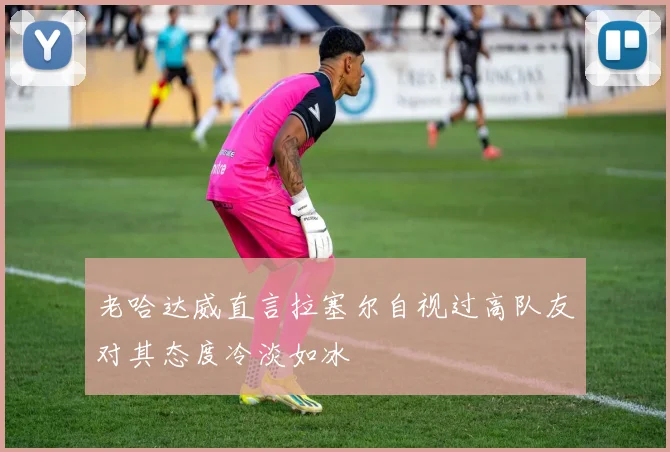 老哈达威直言拉塞尔自视过高队友对其态度冷淡如冰