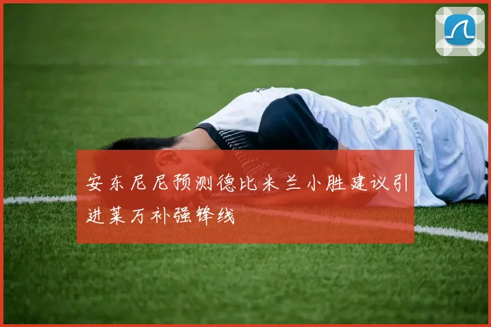 安东尼尼预测德比米兰小胜建议引进莱万补强锋线